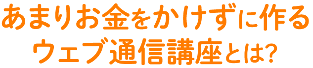 あまりお金をかけずに作るウェブ通信講座とは？