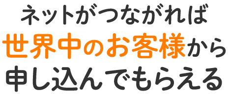 ネットがつながれば世界中のお客様から申し込んでもらえる