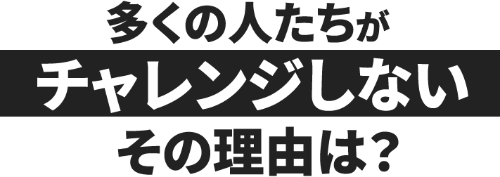 多くの人たちがチャレンジしないその理由は？