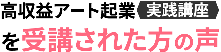 高収益アート起業＜実践講座＞を受講された方の声