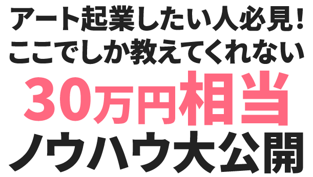 アート起業したい人必見！ここでしか教えてくれない30万円相当ノウハウ大公開